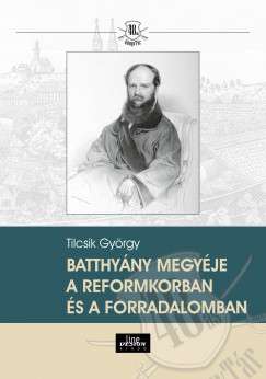 Tilcsik Gyrgy - Batthyny megyje a reformkorban s a forradalomban