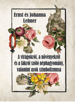 Johanna Lehner - Ernst Lehner - A virágokról, a növényekrõl és a fákról szóló néphagyomány, valamint azok szimbolizmusa