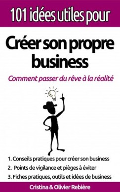 Olivier Rebiere Cristina Rebiere - 101 idées utiles pour... Créer son propre business - La big picture pour monter votre propre affaire en toute simplicité!
