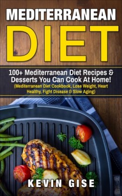 Kevin Gise - Mediterranean Diet: 100+ Mediterranean Diet Recipes & Desserts You Can Cook At Home!