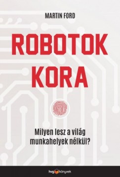 Martin Ford - Robotok kora - Milyen lesz a vilg munkahelyek nlkl?