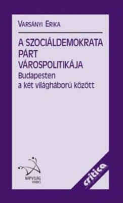 Vars�nyi Erika - A Szoci�ldemokrata P�rt v�rospolitik�ja Budapesten a k�t vil�gh�bor� k�z�tt