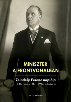Szekér Nóra   (Szerk.) - Miniszter a frontvonalban. Zsindely Ferenc naplója 1941. február 25. – 1946. március 9.