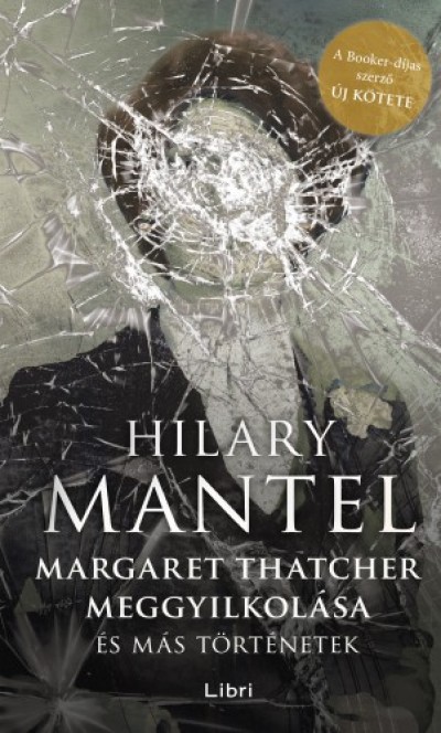 Mantel Hilary - Hilary Mantel - Margaret Thatcher meggyilkolása - és más történetek