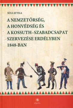 Sli Attila - A nemzetrsg, a honvdsg s a Kossuth-szabadcsapat szervezse Erdlyben 1848-ban