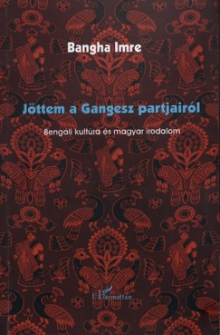 Bangha Katalin - Jttem a Gangesz partjairl - Bengli kultra s magyar irodalom