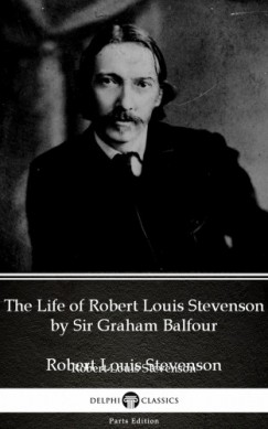 Delphi Classics Sir Graham Balfour - The Life of Robert Louis Stevenson by Sir Graham Balfour (Illustrated)