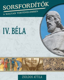 Zsoldos Attila - Sorsfordítók a magyar történelemben - IV. Béla