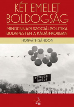 Horvth Sndor - Kt emelet boldogsg. Mindennapi szocilpolitika Budapesten a Kdr-korban