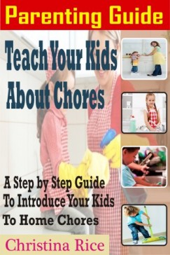 Christina Rice - PARENTING GUIDE: Teach Your Kids About Chores - A Step By Step Guide To Introduce Your Kids To Home Chores