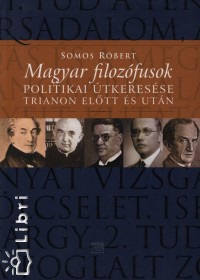 Somos Rbert - Magyar filozfusok politikai tkeresse Trianon eltt s utn