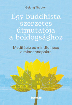 Gelong Thubten - Egy buddhista szerzetes �tmutat�ja a boldogs�ghoz-Medit�ci� �s mindfulness a mindennapokra
