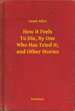 Grant Allen - How It Feels To Die, By One Who Has Tried It; and Other Stories