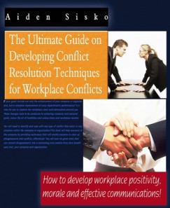 Aiden Sisko - The Ultimate Guide On Developing Conflict Resolution Techniques For Workplace Conflicts - How To Develop Workplace Positivity, Morale and Effective Communications