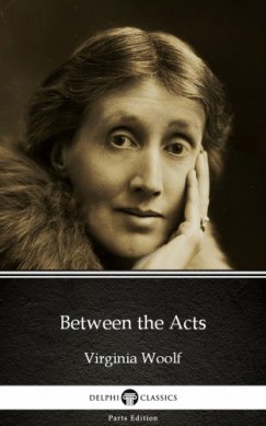 Delphi Classics Virginia Woolf - Between the Acts by Virginia Woolf - Delphi Classics (Illustrated)