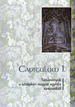 Koszta Lszl   (Szerk.) - Capitulum I. - Tanulmnyok a kzpkori magyar egyhz trtnetbl