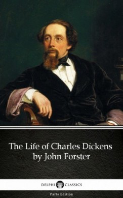 John Forster Delphi Classics - The Life of Charles Dickens by John Forster (Illustrated)