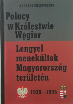 Andrzej Przewoznik - Polacy w Krlestwie Wegier - Lengyel menekltek Magyarorszg terletn 1939-1945