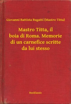 Giovanni Battista Bugatti (Mastro Titta) - Mastro Titta, il boia di Roma. Memorie di un carnefice scritte da lui stesso