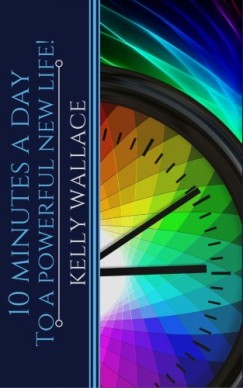 Wallace Kelly - 10 Minutes A Day To A Powerful New Life! Personal Success Through Intuitive Living
