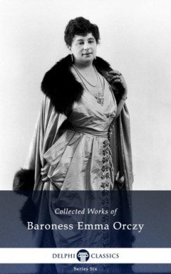 Baroness Emma Orczy - Delphi Collected Works of Baroness Emma Orczy (Illustrated)