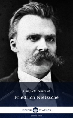 Friedrich Wilhelm Nietzsche - Delphi Complete Works of Friedrich Nietzsche (Illustrated)