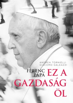 Giacomo Galeazzi - Andrea Tornielli - Ferenc pápa: Ez a gazdaság öl