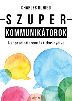 Charles Duhigg - Szuperkommuniktorok - A kapcsolatteremts titkos nyelve