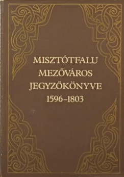 Kir�ly L�szl�   (Szerk.) - Miszt�tfalu mez�v�ros jegyz�k�nyve 1596-1803