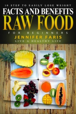 Jennifer Faris - Raw Food for Beginners - Facts and Benefits (Live a Healthy Life): 10 Step to Easily Lose Weight: Raw Food Diet, How to Lose Weight Fast, Vegan Recipes, Healthy Living