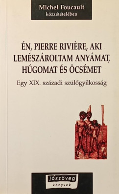 Michel Foucault - Én, Pierre Riviére, aki lemészároltam anyámat, húgomat és öcsémet