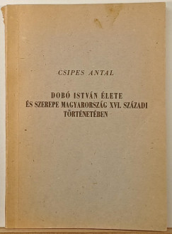 Csipes Antal - Dob� Istv�n �lete �s szerepe Magyarorsz�g XVI. sz�zadi t�rt�net�ben