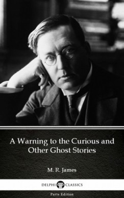 Delphi Classics M. R. James - A Warning to the Curious and Other Ghost Stories by M. R. James - Delphi Classics (Illustrated)