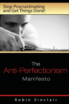 Robin Snclair - The Anti-Perfectionism Manifesto : Stop Procrastinating and Get Things Done!