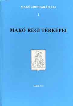 Tóth Ferenc (főszerk.) - Makó monográfia 1.: Makó régi térképei