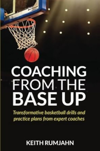 Coaching from the base up - Transformative basketball drills and practice plans from expert coaches