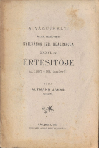 Altmann Jakab - A v�gujhelyi �llam. seg�lyzett Nyilv�nos Izr. Re�liskola XXXVI. �vi �rtes�t�je az 1897-98. tan�vr�l