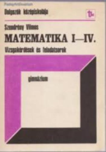 Szendr�ny Vilmos - Matematika I-IV. Gimn�zium Vizsgak�rd�sek �s feladatsorok