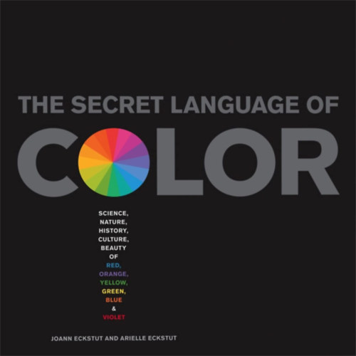 Arielle Eckstut Joann Eckstut - Secret Language of Color: Science, Nature, History, Culture, Beauty of Red, Orange, Yellow, Green, Blue, & Violet