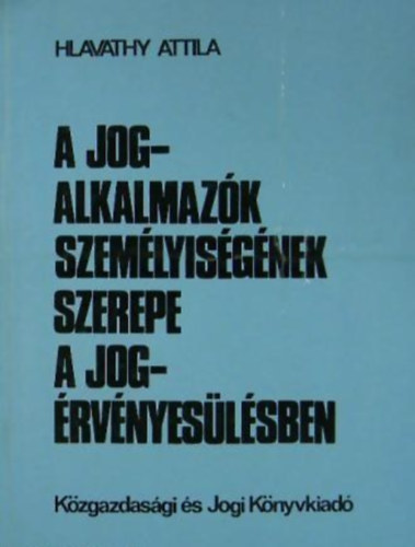 Hlavathy Attila - A jogalkalmazók személyiségének szerepe a jogérvényesülésben