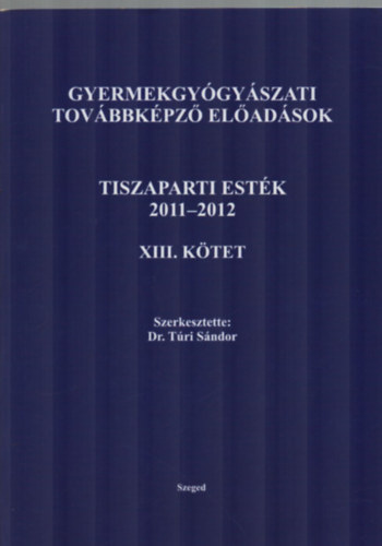 Szerkesztette: Dr. Túri Sándor - Gyermekgyógyászati továbbképző előadások Tiszaparti esték 2011-2012 XIII. kötet
