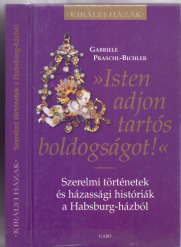 Gabriele Praschl-Bichler - "Isten adjon tart�s boldogs�got!" - Szerelmi t�rt�netek �s h�zass�gi hist�ri�k a Habsburg-h�zb�l (Kir�lyi H�zak)