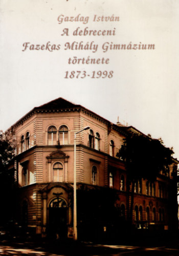 Gazdag Istv�n - A debreceni Fazekas Mih�ly  Gimn�zium  t�rt�nete 1873-1998