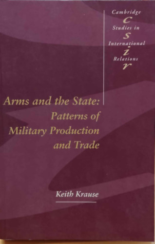 Keith Krause - Arms and the State: Patterns of Military Production and Trade (Cambridge Studies in International Relations 22)