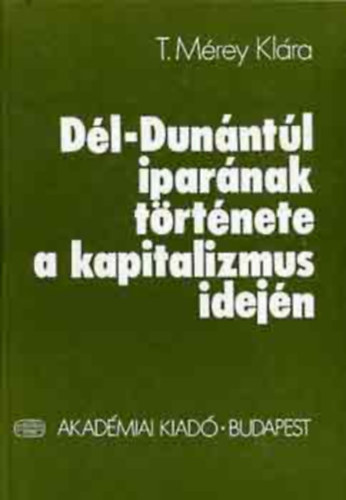 T. M�rey Kl�ra - D�l-Dun�nt�l ipar�nak t�rt�nete a kapitalizmus idej�n (Dedik�lt)