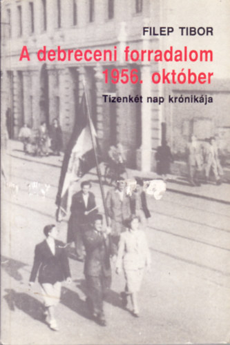 Filep Tibor - A debreceni forradalom 1956. oktber (tizenkt nap krnikja)