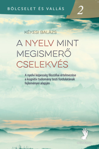 Kékesi Balázs - A nyelv mint megismerő cselekvés: A nyelvi képesség filozófiai értelmezése a kognitív tudomány testi fordulatának fejleménye alapján (Bölcselet és vallás 2)