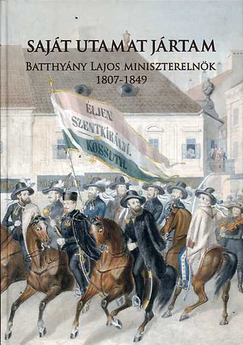 Molnár András (szerk.) - Saját utamat jártam: Batthyány Lajos miniszterelnök 1807-1849