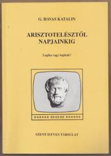 G. Havas Katalin - Arisztotelésztől napjainkig -Logika vagy logikák? ( Az arisztotelészi szillogizmusról / Az arisztotelészi szillogizmusról / A halmazok logikája / A kijelentések logikája / A relációk logikája / A predikátumok logikája és az eldöntés
