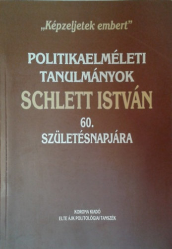 K�pzeljetek embert. Politikaelm�leti tanulm�nyok Schlett Istv�n 60. sz�let�snapj�ra